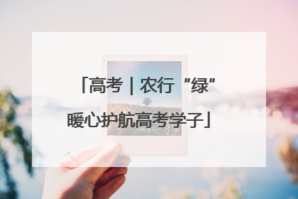 高考｜农行“绿”暖心护航高考学子