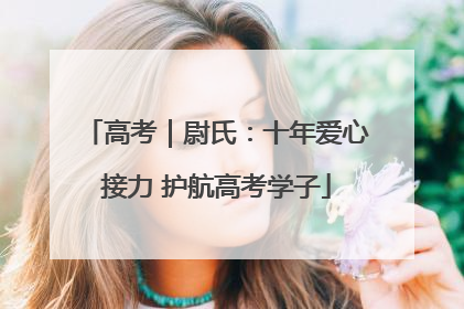高考｜尉氏：十年爱心接力 护航高考学子