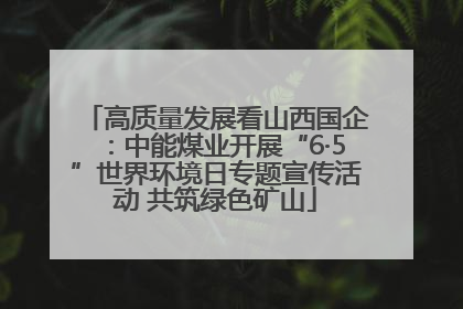 高质量发展看山西国企：中能煤业开展“6·5”世界环境日专题宣传活动 共筑绿色矿山
