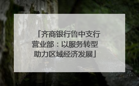 齐商银行鲁中支行营业部：以服务转型助力区域经济发展