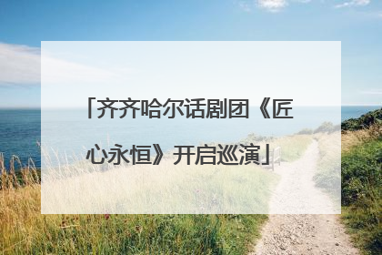 齐齐哈尔话剧团《匠心永恒》开启巡演