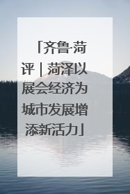 齐鲁·菏评｜菏泽以展会经济为城市发展增添新活力
