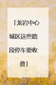 龙岩中心城区这些路段停车要收费