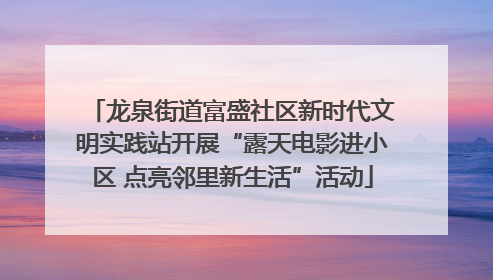 龙泉街道富盛社区新时代文明实践站开展“露天电影进小区 点亮邻里新生活”活动