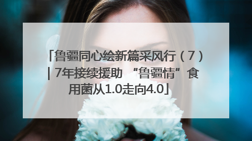 鲁疆同心绘新篇采风行（7）｜7年接续援助 “鲁疆情”食用菌从1.0走向4.0