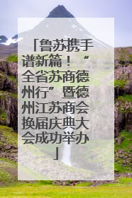 鲁苏携手谱新篇！“全省苏商德州行”暨德州江苏商会换届庆典大会成功举办