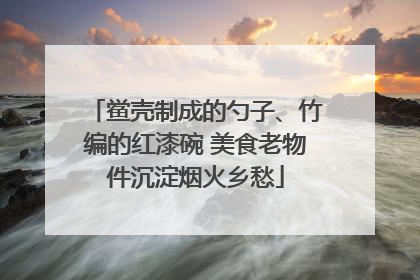 鲎壳制成的勺子、竹编的红漆碗 美食老物件沉淀烟火乡愁