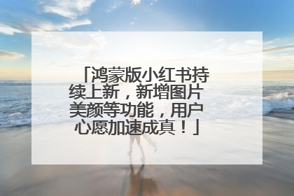鸿蒙版小红书持续上新，新增图片美颜等功能，用户心愿加速成真！