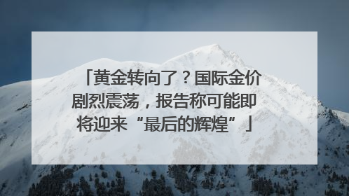 黄金转向了？国际金价剧烈震荡，报告称可能即将迎来“最后的辉煌”