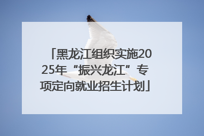 黑龙江组织实施2025年“振兴龙江”专项定向就业招生计划