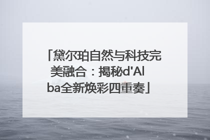 黛尔珀自然与科技完美融合：揭秘d'Alba全新焕彩四重奏