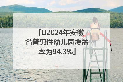 ﻿2024年安徽省普惠性幼儿园覆盖率为94.3%
