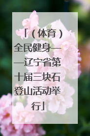 （体育）全民健身——辽宁省第十届三块石登山活动举行