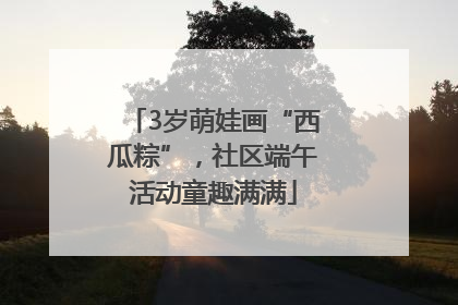 3岁萌娃画“西瓜粽”，社区端午活动童趣满满