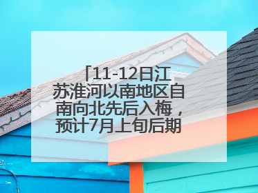 11-12日江苏淮河以南地区自南向北先后入梅，预计7月上旬后期出梅，降水偏多