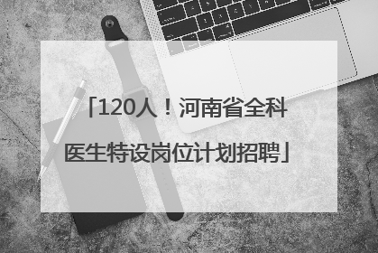 120人！河南省全科医生特设岗位计划招聘