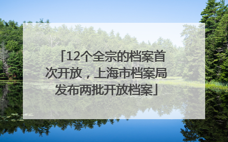 12个全宗的档案首次开放，上海市档案局发布两批开放档案