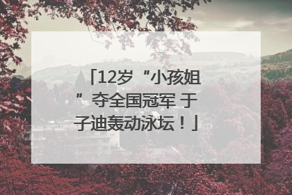 12岁“小孩姐”夺全国冠军 于子迪轰动泳坛！