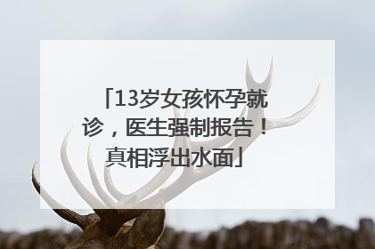 13岁女孩怀孕就诊，医生强制报告！真相浮出水面