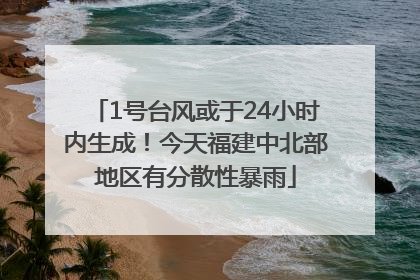 1号台风或于24小时内生成！今天福建中北部地区有分散性暴雨