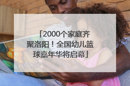2000个家庭齐聚洛阳！全国幼儿篮球嘉年华将启幕