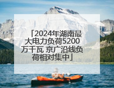 2024年湖南最大电力负荷5200万千瓦 京广沿线负荷相对集中