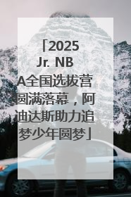 2025 Jr. NBA全国选拔营圆满落幕，阿迪达斯助力追梦少年圆梦