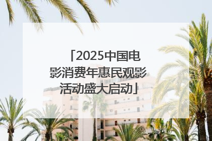 2025中国电影消费年惠民观影活动盛大启动
