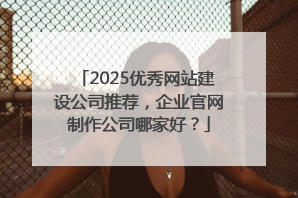 2025优秀网站建设公司推荐，企业官网制作公司哪家好？