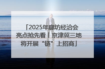 2025年廊坊经洽会亮点抢先看丨京津冀三地将开展“链”上招商