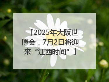 2025年大阪世博会，7月2日将迎来“江西时间”