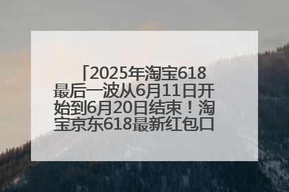 2025年淘宝618最后一波从6月11日开始到6月20日结束！淘宝京东618最新红包口令是：优惠礼包855