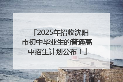 2025年招收沈阳市初中毕业生的普通高中招生计划公布！