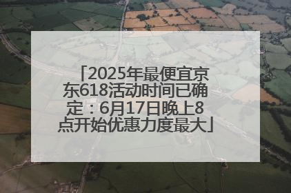 2025年最便宜京东618活动时间已确定：6月17日晚上8点开始优惠力度最大