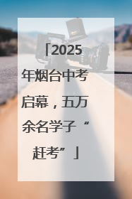 2025年烟台中考启幕，五万余名学子“赶考”