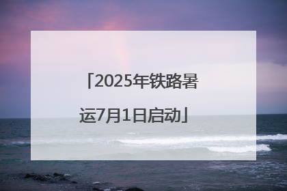 2025年铁路暑运7月1日启动