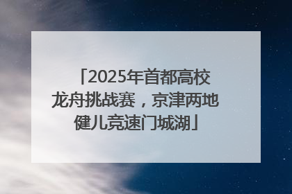 2025年首都高校龙舟挑战赛，京津两地健儿竞速门城湖