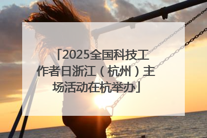 2025全国科技工作者日浙江（杭州）主场活动在杭举办