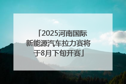 2025河南国际新能源汽车拉力赛将于8月下旬开赛