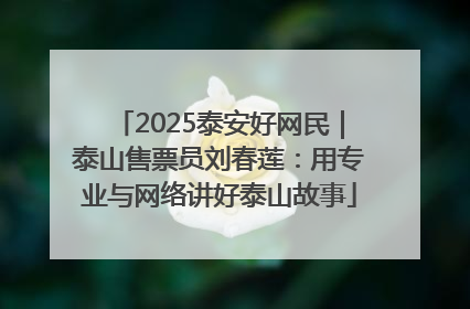 2025泰安好网民｜泰山售票员刘春莲：用专业与网络讲好泰山故事