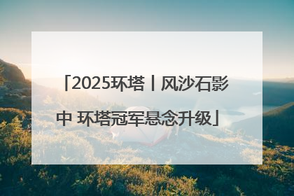 2025环塔丨风沙石影中 环塔冠军悬念升级