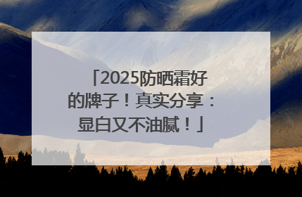 2025防晒霜好的牌子！真实分享：显白又不油腻！