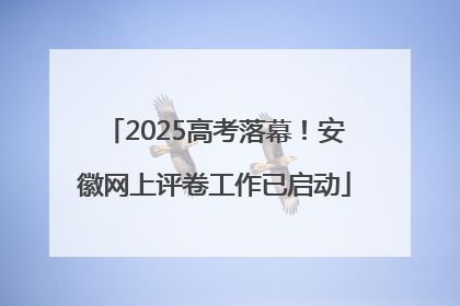 2025高考落幕！安徽网上评卷工作已启动