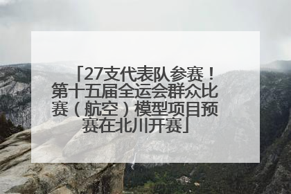 27支代表队参赛！第十五届全运会群众比赛（航空）模型项目预赛在北川开赛