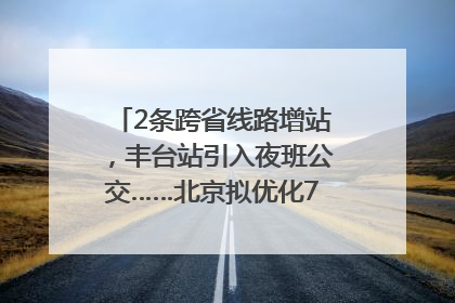 2条跨省线路增站，丰台站引入夜班公交……北京拟优化7条公交线！