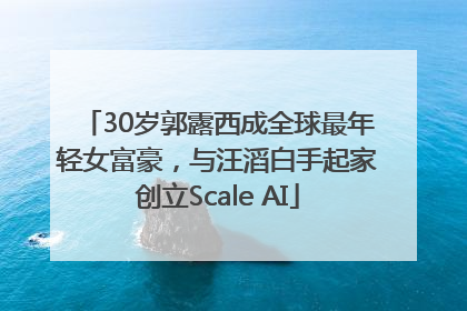 30岁郭露西成全球最年轻女富豪，与汪滔白手起家创立Scale AI