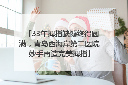 33年拇指缺憾终得圆满，青岛西海岸第二医院妙手再造完美拇指