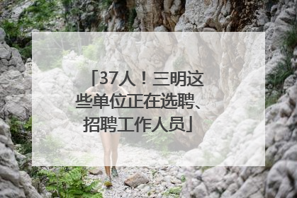 37人！三明这些单位正在选聘、招聘工作人员