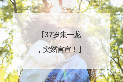 37岁朱一龙，突然官宣！