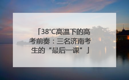 38℃高温下的高考前奏：三名济南考生的“最后一课”